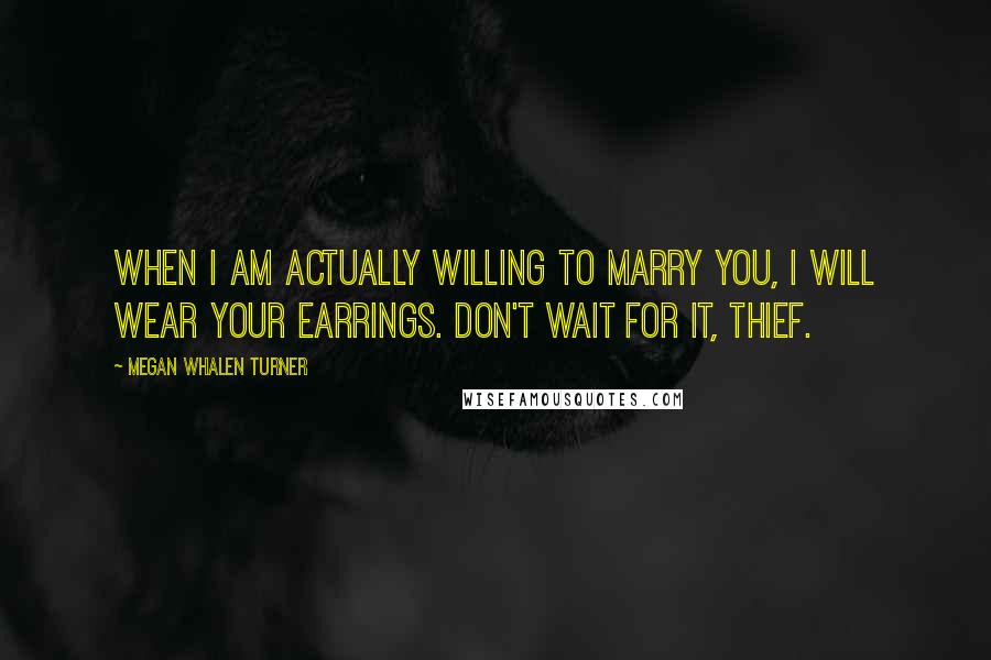Megan Whalen Turner Quotes: When I am actually willing to marry you, I will wear your earrings. Don't wait for it, Thief.