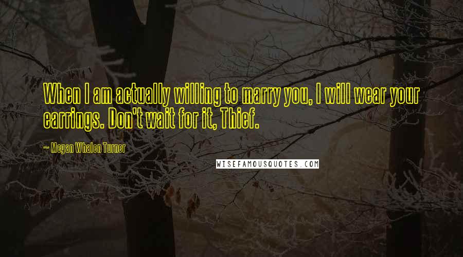 Megan Whalen Turner Quotes: When I am actually willing to marry you, I will wear your earrings. Don't wait for it, Thief.