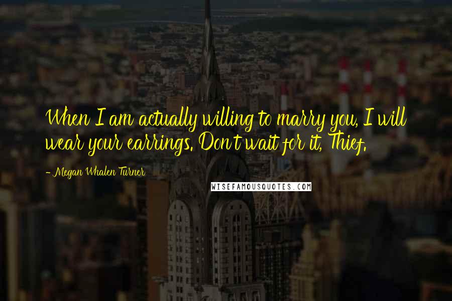 Megan Whalen Turner Quotes: When I am actually willing to marry you, I will wear your earrings. Don't wait for it, Thief.