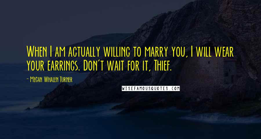 Megan Whalen Turner Quotes: When I am actually willing to marry you, I will wear your earrings. Don't wait for it, Thief.