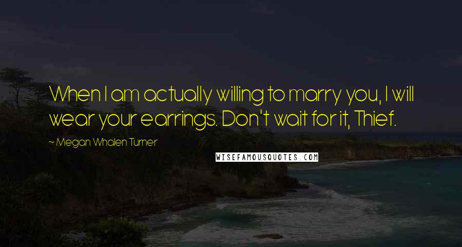 Megan Whalen Turner Quotes: When I am actually willing to marry you, I will wear your earrings. Don't wait for it, Thief.