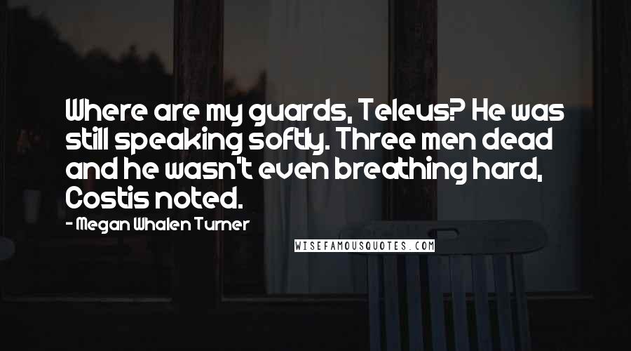 Megan Whalen Turner Quotes: Where are my guards, Teleus? He was still speaking softly. Three men dead and he wasn't even breathing hard, Costis noted.