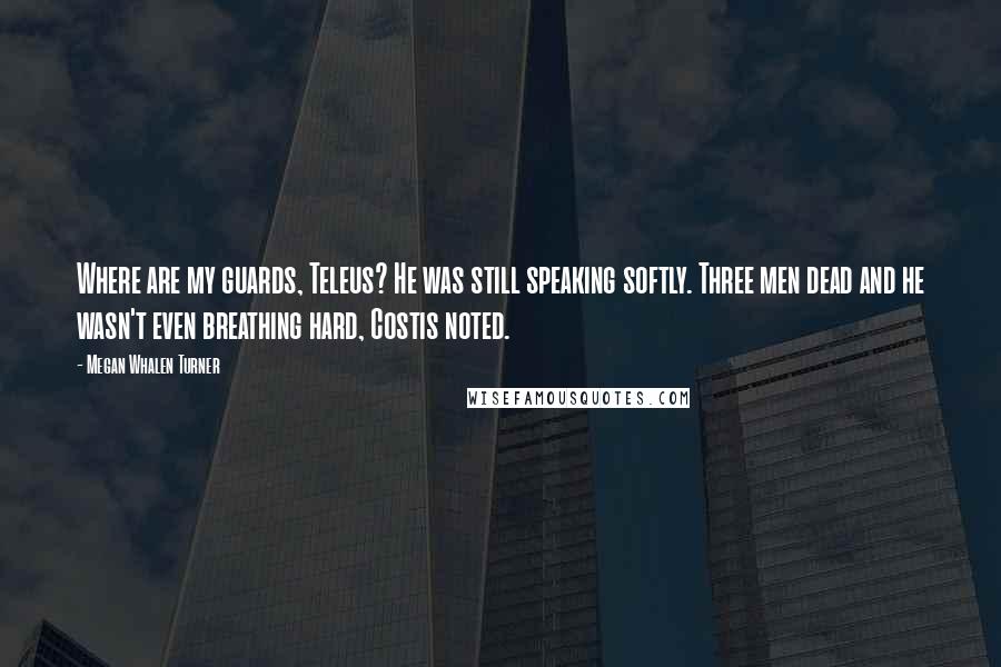 Megan Whalen Turner Quotes: Where are my guards, Teleus? He was still speaking softly. Three men dead and he wasn't even breathing hard, Costis noted.