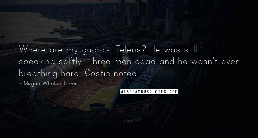 Megan Whalen Turner Quotes: Where are my guards, Teleus? He was still speaking softly. Three men dead and he wasn't even breathing hard, Costis noted.