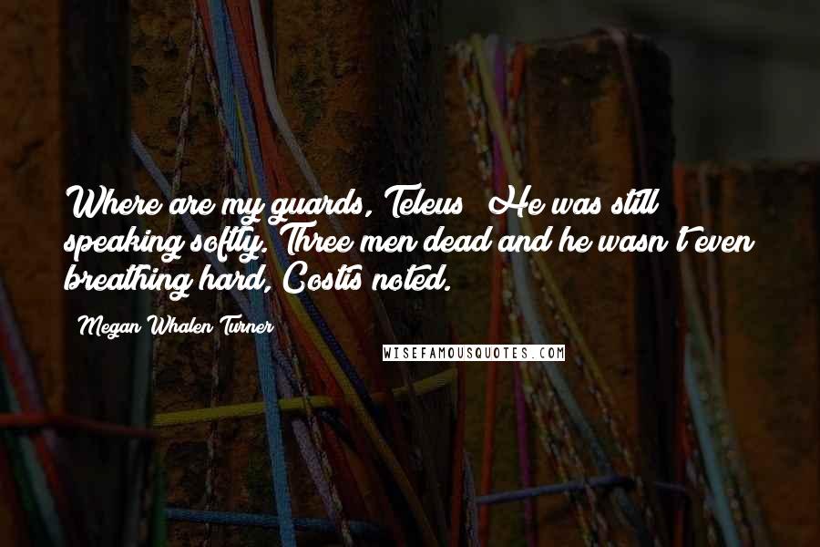 Megan Whalen Turner Quotes: Where are my guards, Teleus? He was still speaking softly. Three men dead and he wasn't even breathing hard, Costis noted.