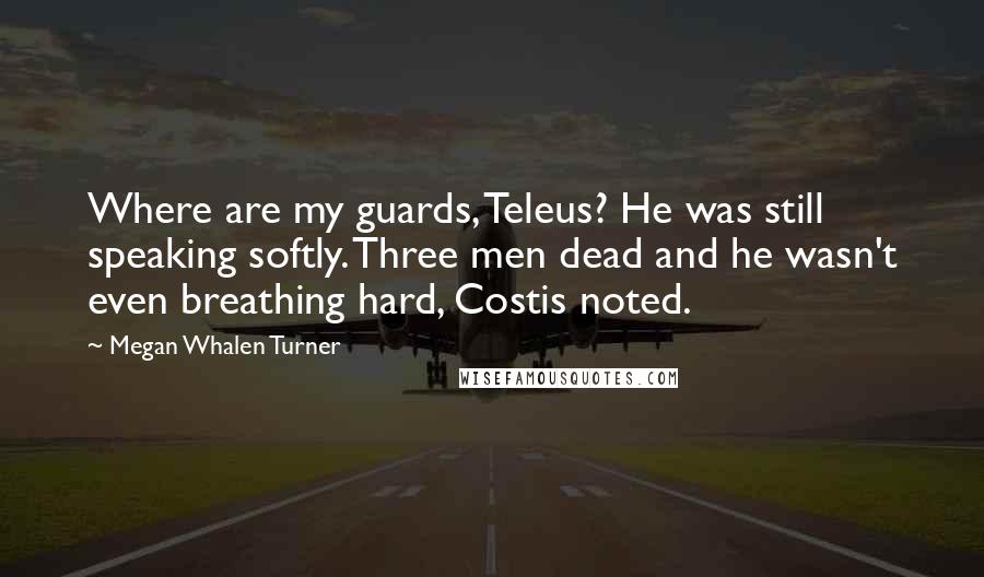 Megan Whalen Turner Quotes: Where are my guards, Teleus? He was still speaking softly. Three men dead and he wasn't even breathing hard, Costis noted.