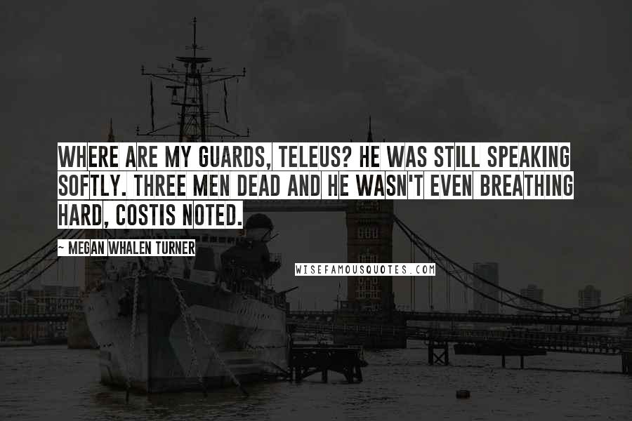 Megan Whalen Turner Quotes: Where are my guards, Teleus? He was still speaking softly. Three men dead and he wasn't even breathing hard, Costis noted.