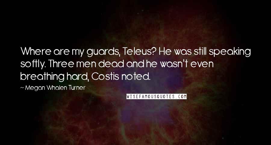 Megan Whalen Turner Quotes: Where are my guards, Teleus? He was still speaking softly. Three men dead and he wasn't even breathing hard, Costis noted.