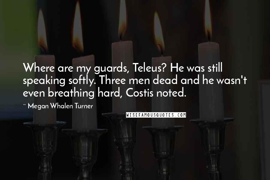 Megan Whalen Turner Quotes: Where are my guards, Teleus? He was still speaking softly. Three men dead and he wasn't even breathing hard, Costis noted.