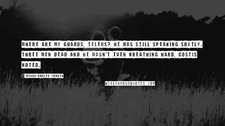 Megan Whalen Turner Quotes: Where are my guards, Teleus? He was still speaking softly. Three men dead and he wasn't even breathing hard, Costis noted.