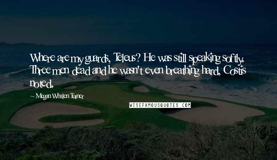 Megan Whalen Turner Quotes: Where are my guards, Teleus? He was still speaking softly. Three men dead and he wasn't even breathing hard, Costis noted.