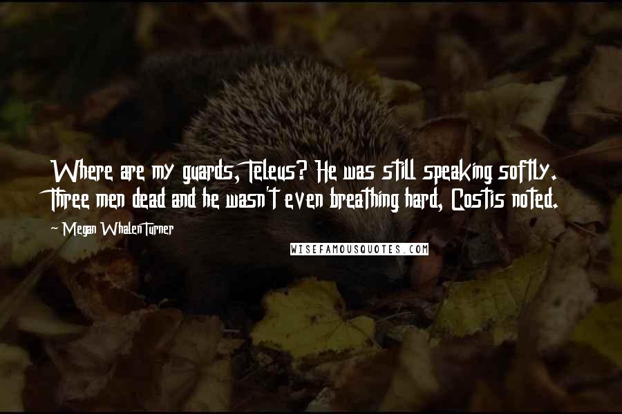 Megan Whalen Turner Quotes: Where are my guards, Teleus? He was still speaking softly. Three men dead and he wasn't even breathing hard, Costis noted.