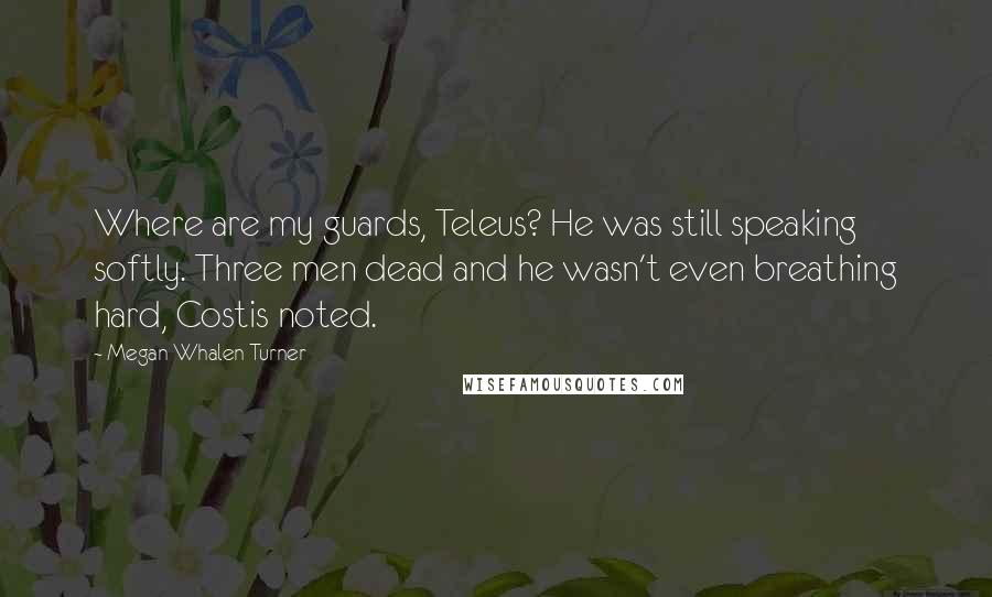 Megan Whalen Turner Quotes: Where are my guards, Teleus? He was still speaking softly. Three men dead and he wasn't even breathing hard, Costis noted.