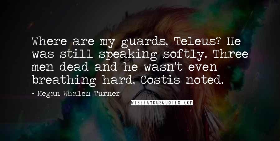 Megan Whalen Turner Quotes: Where are my guards, Teleus? He was still speaking softly. Three men dead and he wasn't even breathing hard, Costis noted.