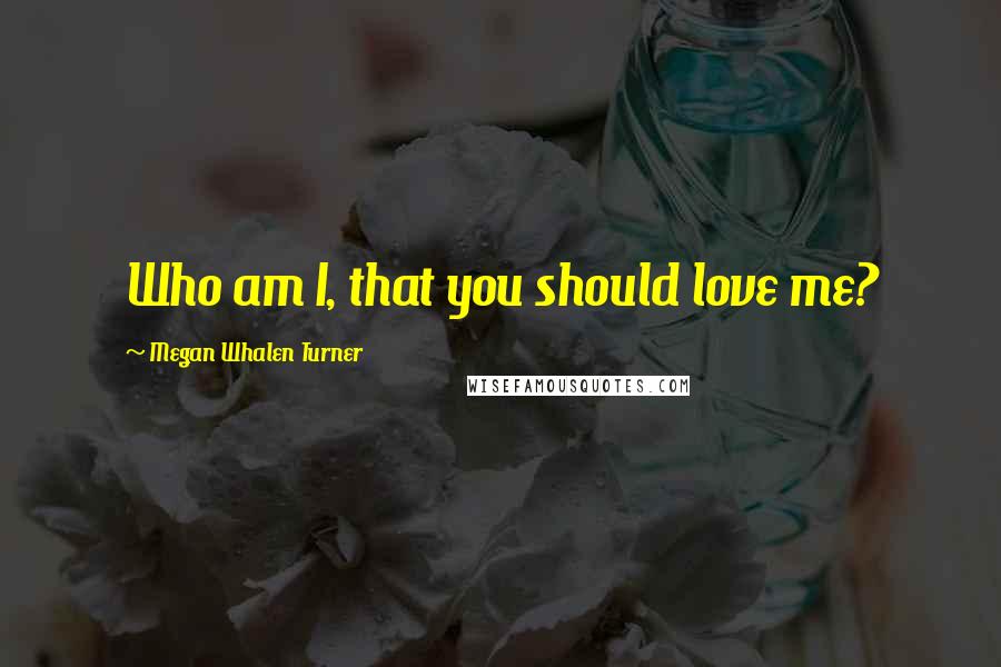 Megan Whalen Turner Quotes: Who am I, that you should love me?