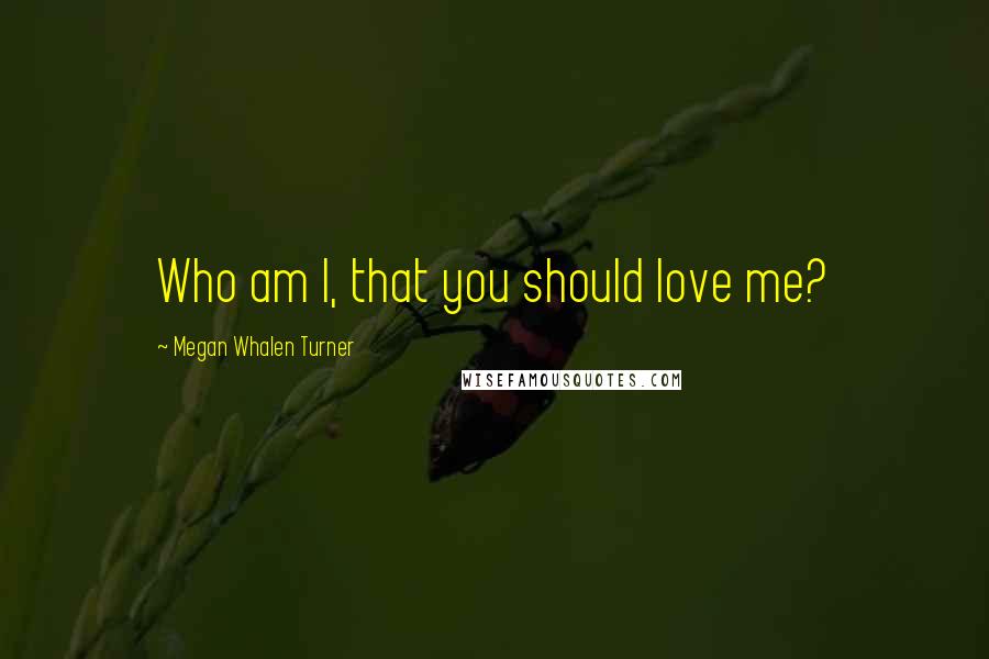 Megan Whalen Turner Quotes: Who am I, that you should love me?