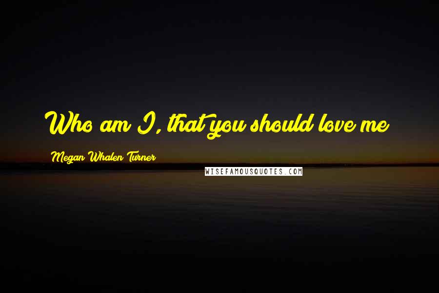 Megan Whalen Turner Quotes: Who am I, that you should love me?