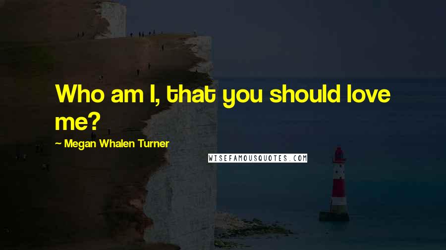 Megan Whalen Turner Quotes: Who am I, that you should love me?