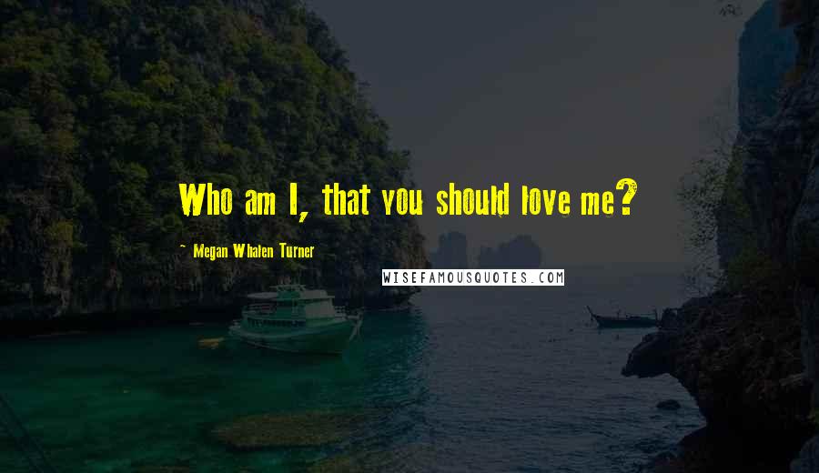 Megan Whalen Turner Quotes: Who am I, that you should love me?