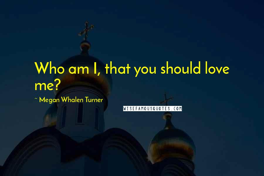 Megan Whalen Turner Quotes: Who am I, that you should love me?