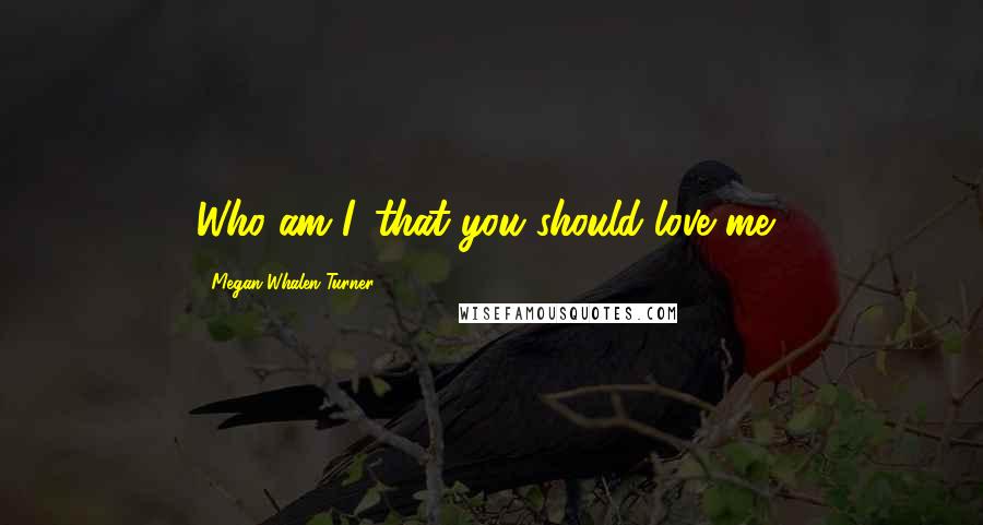 Megan Whalen Turner Quotes: Who am I, that you should love me?