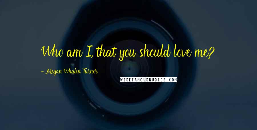 Megan Whalen Turner Quotes: Who am I, that you should love me?