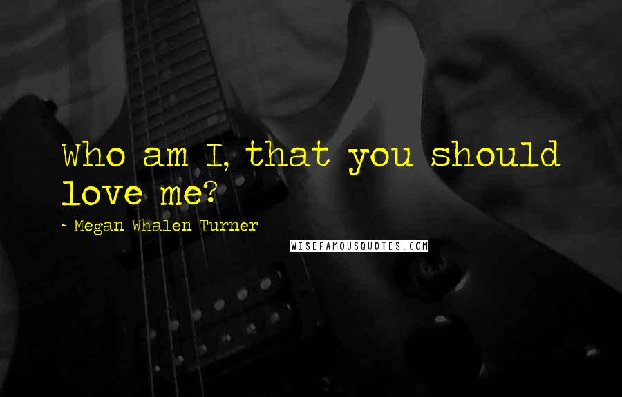 Megan Whalen Turner Quotes: Who am I, that you should love me?