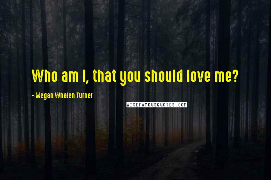 Megan Whalen Turner Quotes: Who am I, that you should love me?