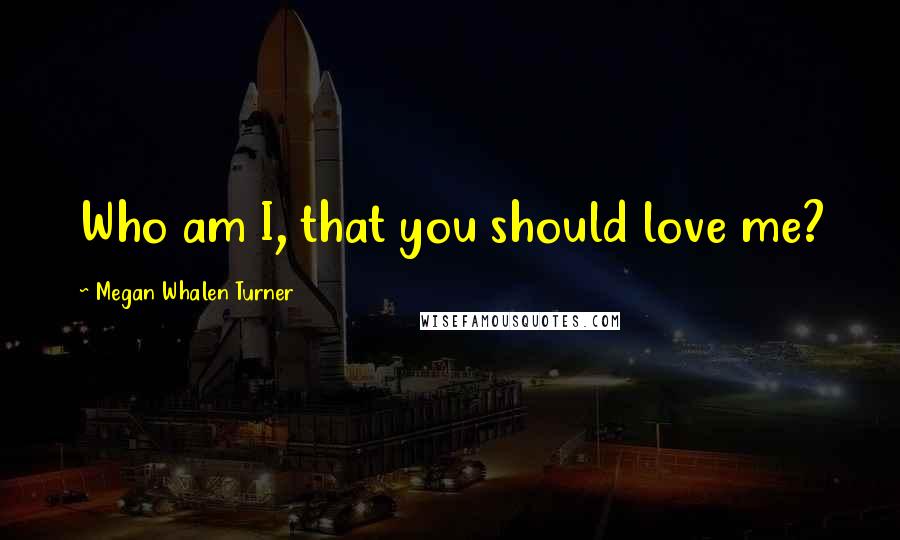 Megan Whalen Turner Quotes: Who am I, that you should love me?