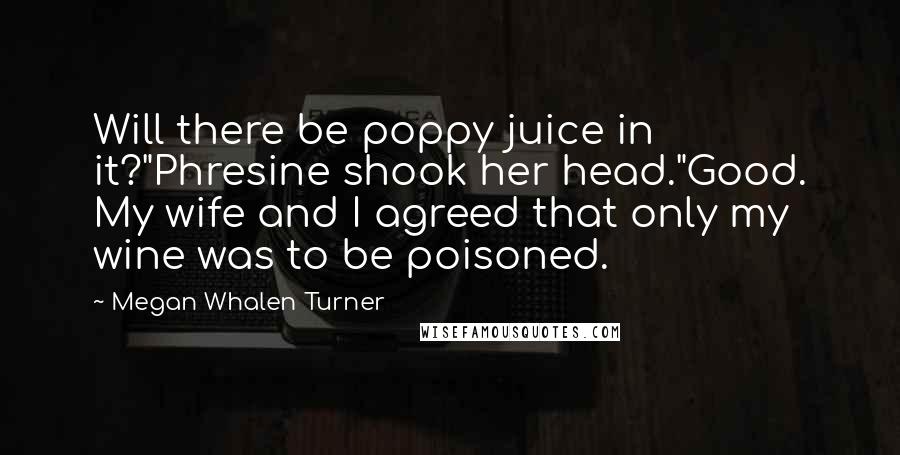 Megan Whalen Turner Quotes: Will there be poppy juice in it?"Phresine shook her head."Good. My wife and I agreed that only my wine was to be poisoned.