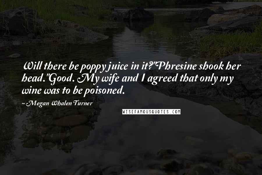 Megan Whalen Turner Quotes: Will there be poppy juice in it?"Phresine shook her head."Good. My wife and I agreed that only my wine was to be poisoned.