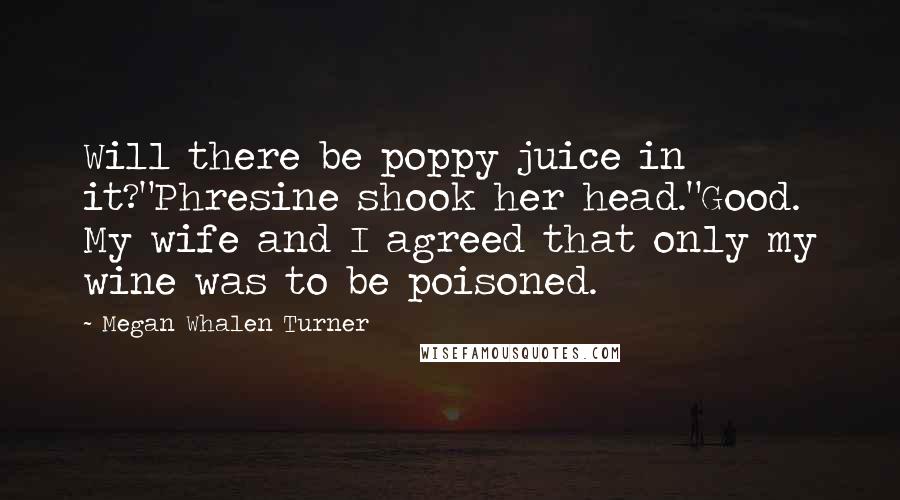 Megan Whalen Turner Quotes: Will there be poppy juice in it?"Phresine shook her head."Good. My wife and I agreed that only my wine was to be poisoned.