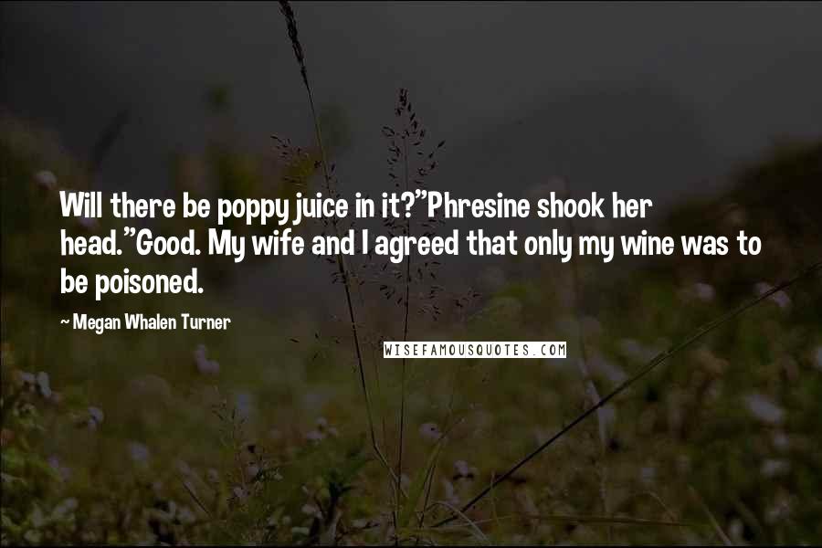 Megan Whalen Turner Quotes: Will there be poppy juice in it?"Phresine shook her head."Good. My wife and I agreed that only my wine was to be poisoned.