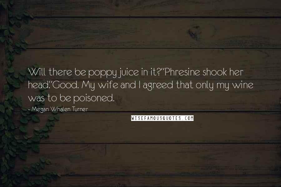 Megan Whalen Turner Quotes: Will there be poppy juice in it?"Phresine shook her head."Good. My wife and I agreed that only my wine was to be poisoned.