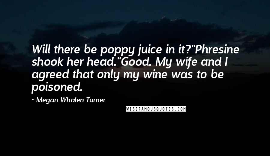 Megan Whalen Turner Quotes: Will there be poppy juice in it?"Phresine shook her head."Good. My wife and I agreed that only my wine was to be poisoned.