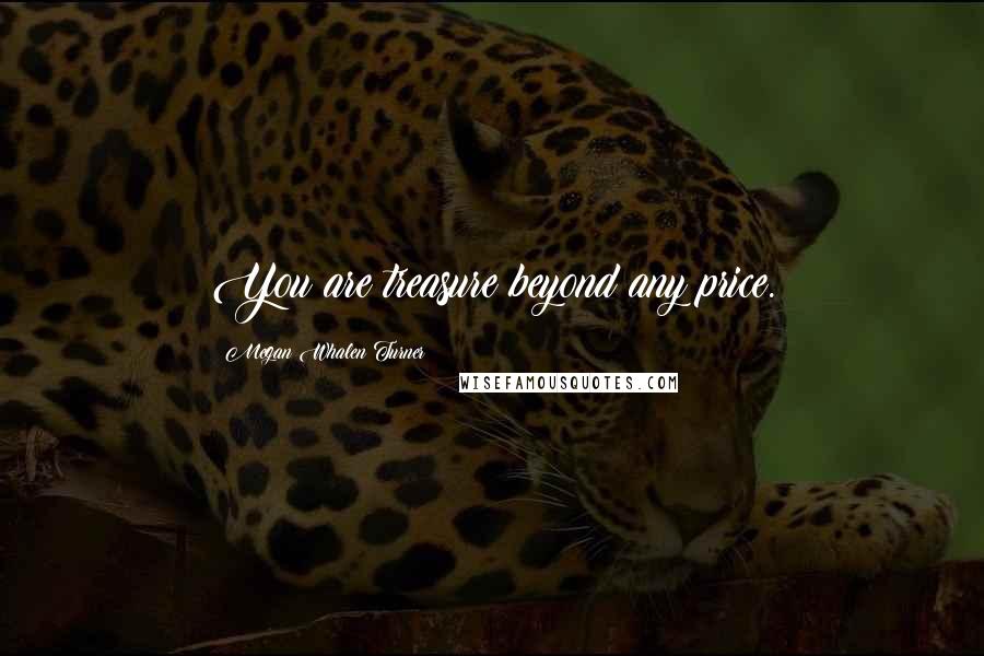 Megan Whalen Turner Quotes: You are treasure beyond any price.