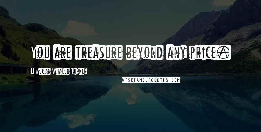 Megan Whalen Turner Quotes: You are treasure beyond any price.