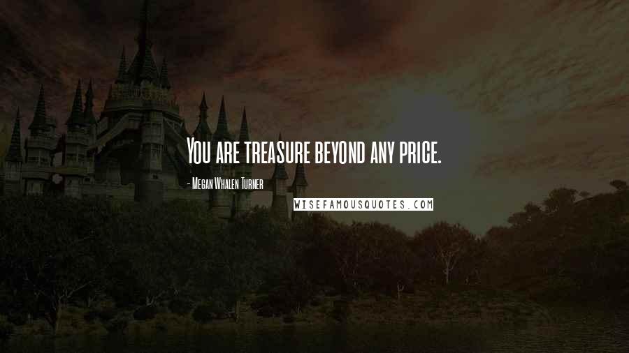 Megan Whalen Turner Quotes: You are treasure beyond any price.