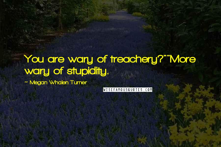 Megan Whalen Turner Quotes: You are wary of treachery?""More wary of stupidity.