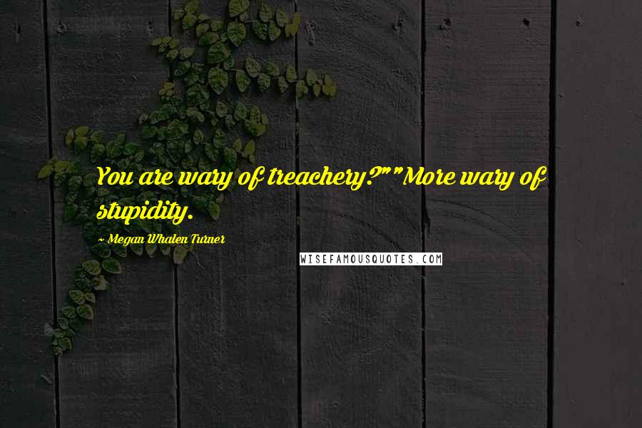 Megan Whalen Turner Quotes: You are wary of treachery?""More wary of stupidity.