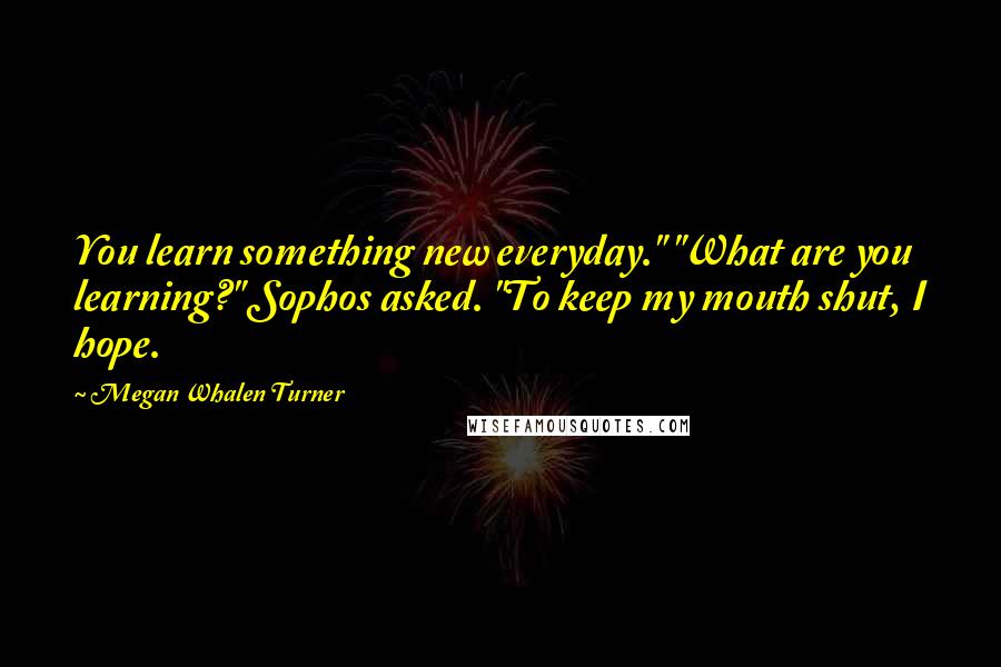 Megan Whalen Turner Quotes: You learn something new everyday." "What are you learning?" Sophos asked. "To keep my mouth shut, I hope.