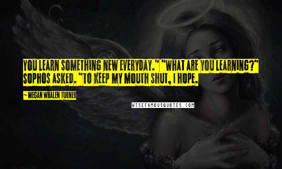 Megan Whalen Turner Quotes: You learn something new everyday." "What are you learning?" Sophos asked. "To keep my mouth shut, I hope.