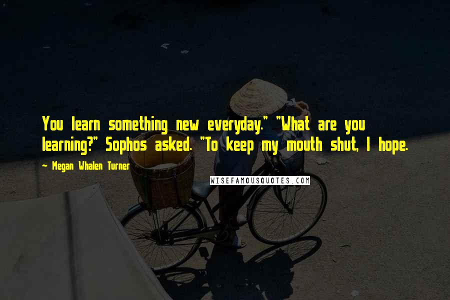 Megan Whalen Turner Quotes: You learn something new everyday." "What are you learning?" Sophos asked. "To keep my mouth shut, I hope.