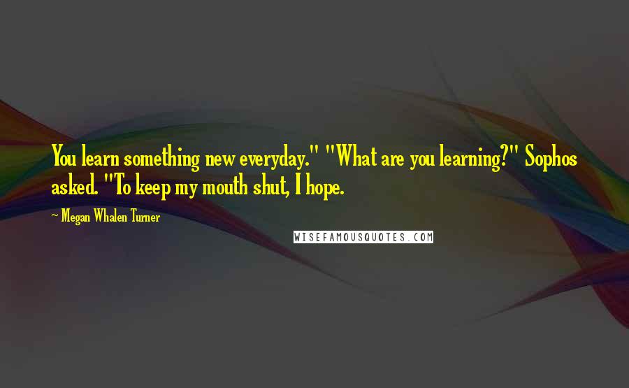 Megan Whalen Turner Quotes: You learn something new everyday." "What are you learning?" Sophos asked. "To keep my mouth shut, I hope.