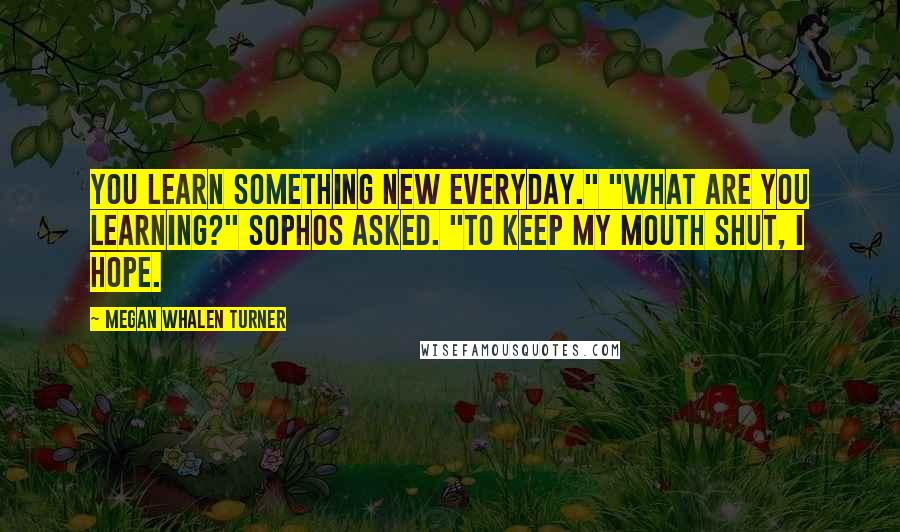 Megan Whalen Turner Quotes: You learn something new everyday." "What are you learning?" Sophos asked. "To keep my mouth shut, I hope.