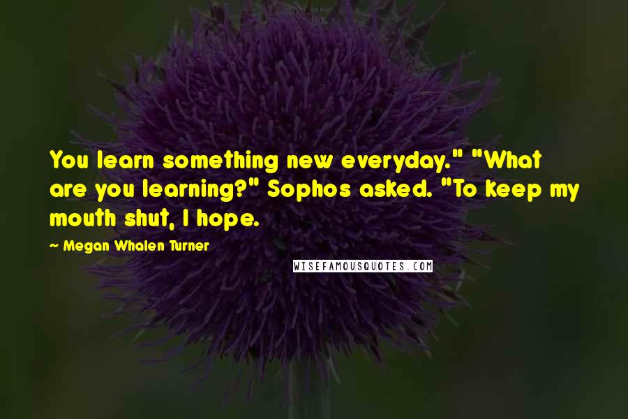 Megan Whalen Turner Quotes: You learn something new everyday." "What are you learning?" Sophos asked. "To keep my mouth shut, I hope.