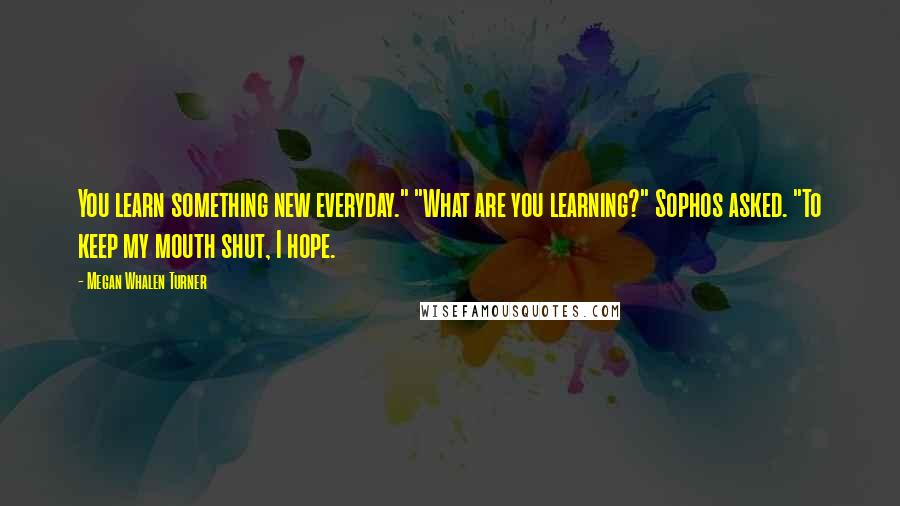 Megan Whalen Turner Quotes: You learn something new everyday." "What are you learning?" Sophos asked. "To keep my mouth shut, I hope.