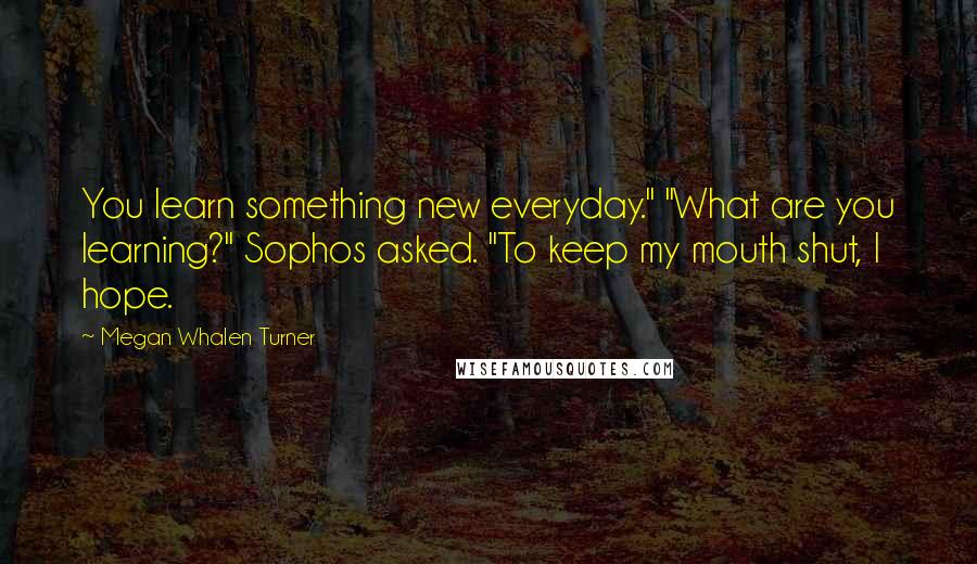 Megan Whalen Turner Quotes: You learn something new everyday." "What are you learning?" Sophos asked. "To keep my mouth shut, I hope.