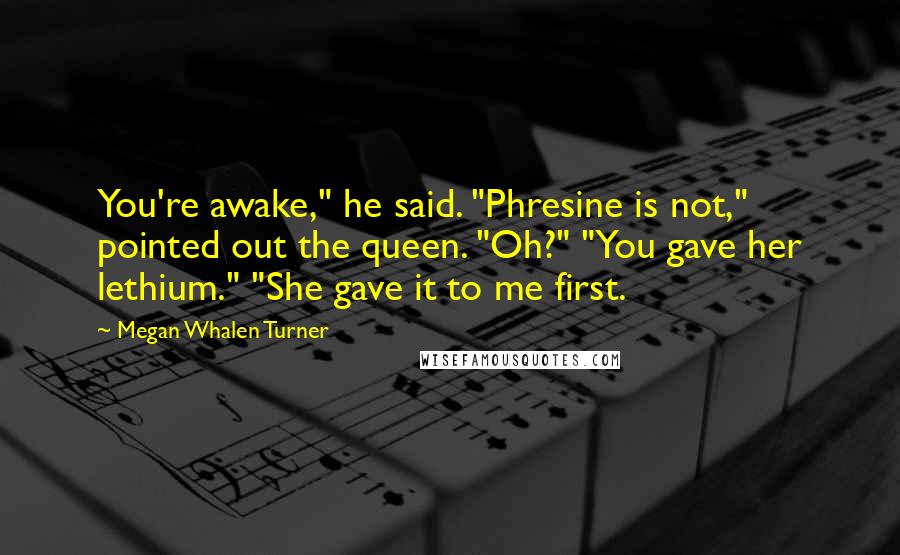 Megan Whalen Turner Quotes: You're awake," he said. "Phresine is not," pointed out the queen. "Oh?" "You gave her lethium." "She gave it to me first.