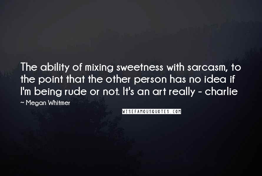 Megan Whitmer Quotes: The ability of mixing sweetness with sarcasm, to the point that the other person has no idea if I'm being rude or not. It's an art really - charlie